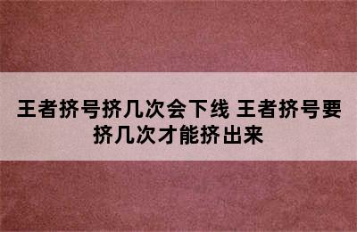 王者挤号挤几次会下线 王者挤号要挤几次才能挤出来